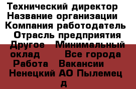 Технический директор › Название организации ­ Компания-работодатель › Отрасль предприятия ­ Другое › Минимальный оклад ­ 1 - Все города Работа » Вакансии   . Ненецкий АО,Пылемец д.